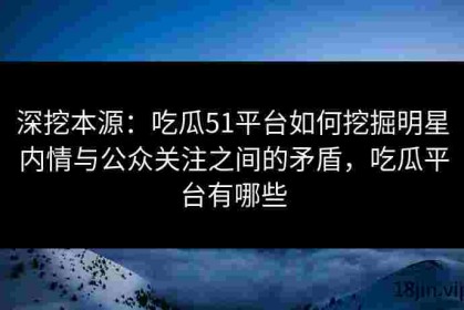 深挖本源：吃瓜51平台如何挖掘明星内情与公众关注之间的矛盾，吃瓜平台有哪些