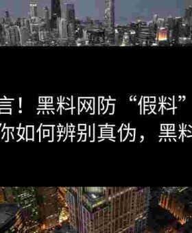 小心谣言！黑料网防“假料”机制揭秘，教你如何辨别真伪，黑料的价格