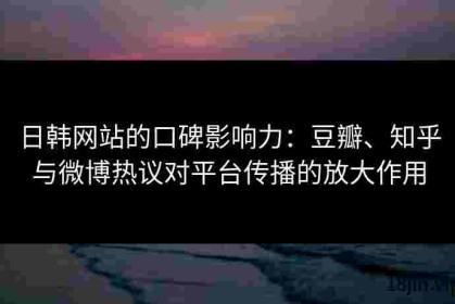 日韩网站的口碑影响力：豆瓣、知乎与微博热议对平台传播的放大作用