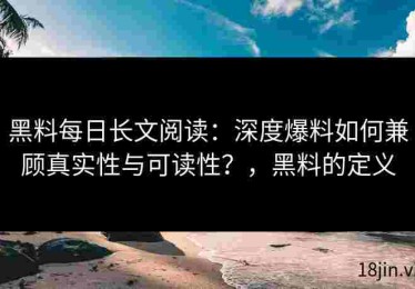 黑料每日长文阅读：深度爆料如何兼顾真实性与可读性？，黑料的定义