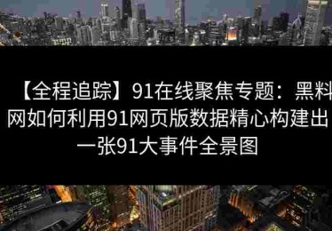 【全程追踪】91在线聚焦专题：黑料网如何利用91网页版数据精心构建出一张91大事件全景图