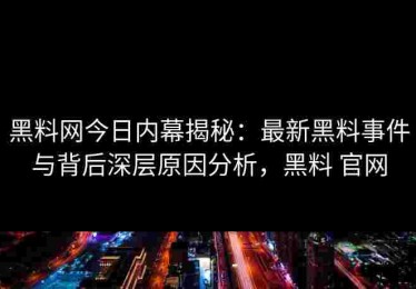 黑料网今日内幕揭秘：最新黑料事件与背后深层原因分析，黑料 官网