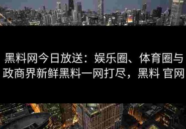 黑料网今日放送：娱乐圈、体育圈与政商界新鲜黑料一网打尽，黑料 官网
