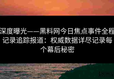 深度曝光——黑料网今日焦点事件全程记录追踪报道：权威数据详尽记录每个幕后秘密