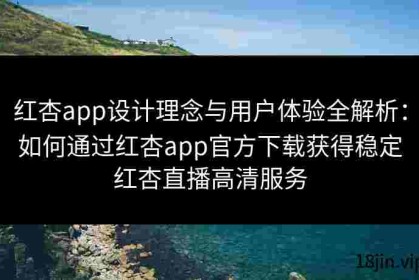 红杏app设计理念与用户体验全解析：如何通过红杏app官方下载获得稳定红杏直播高清服务
