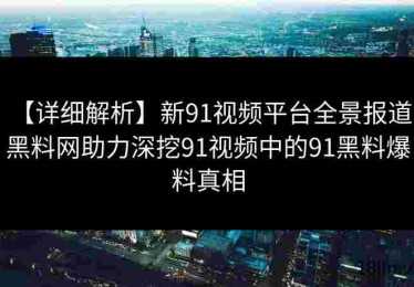 【详细解析】新91视频平台全景报道：黑料网助力深挖91视频中的91黑料爆料真相