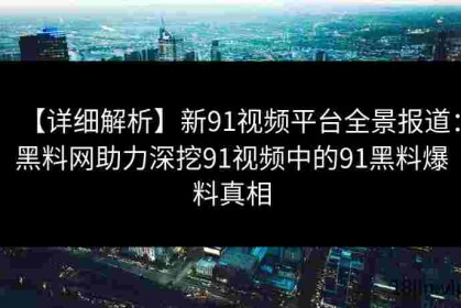 【详细解析】新91视频平台全景报道：黑料网助力深挖91视频中的91黑料爆料真相