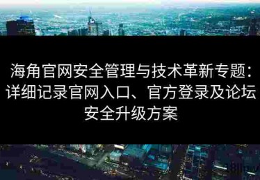 海角官网安全管理与技术革新专题：详细记录官网入口、官方登录及论坛安全升级方案