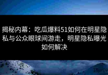 揭秘内幕：吃瓜爆料51如何在明星隐私与公众眼球间游走，明星隐私曝光如何解决