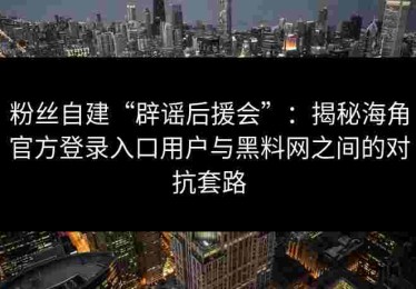 粉丝自建“辟谣后援会”：揭秘海角官方登录入口用户与黑料网之间的对抗套路