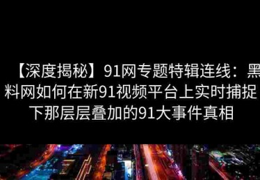 【深度揭秘】91网专题特辑连线：黑料网如何在新91视频平台上实时捕捉下那层层叠加的91大事件真相