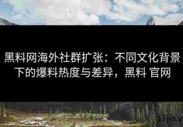 黑料网海外社群扩张：不同文化背景下的爆料热度与差异，黑料 官网