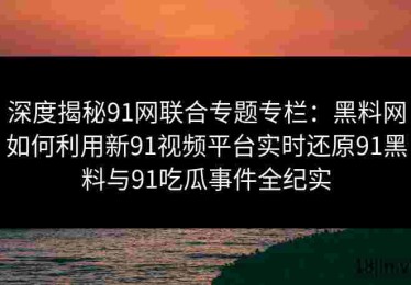 深度揭秘91网联合专题专栏：黑料网如何利用新91视频平台实时还原91黑料与91吃瓜事件全纪实