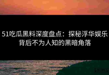 51吃瓜黑料深度盘点：探秘浮华娱乐背后不为人知的黑暗角落