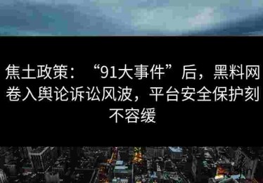焦土政策：“91大事件”后，黑料网卷入舆论诉讼风波，平台安全保护刻不容缓