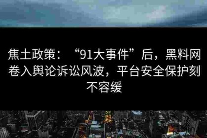 焦土政策：“91大事件”后，黑料网卷入舆论诉讼风波，平台安全保护刻不容缓