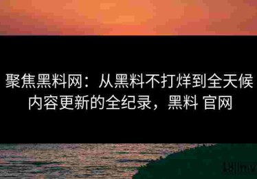 聚焦黑料网：从黑料不打烊到全天候内容更新的全纪录，黑料 官网