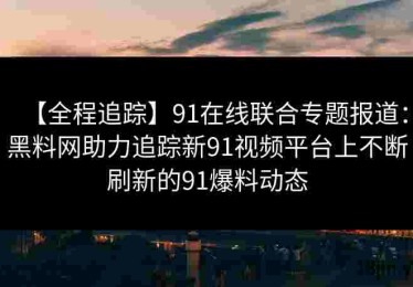 【全程追踪】91在线联合专题报道：黑料网助力追踪新91视频平台上不断刷新的91爆料动态