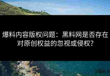 爆料内容版权问题：黑料网是否存在对原创权益的忽视或侵权？