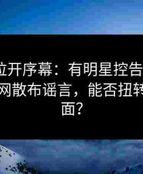 法律战拉开序幕：有明星控告“91网”与黑料网散布谣言，能否扭转被动局面？
