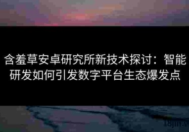 含羞草安卓研究所新技术探讨：智能研发如何引发数字平台生态爆发点