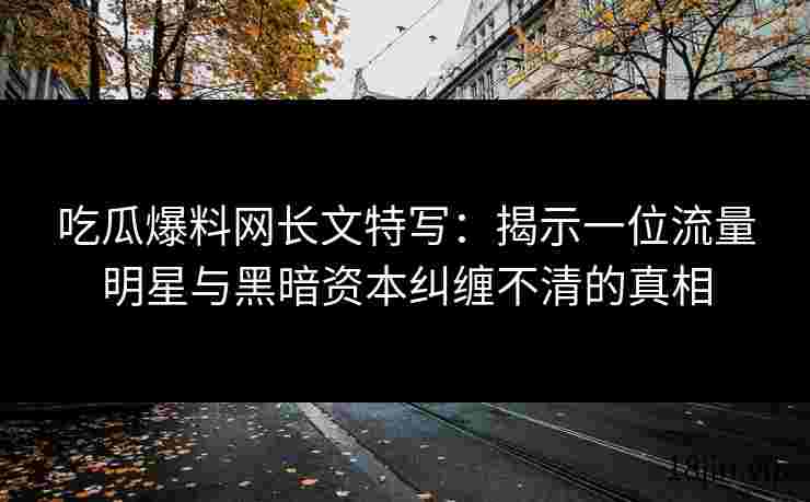 吃瓜爆料网长文特写：揭示一位流量明星与黑暗资本纠缠不清的真相