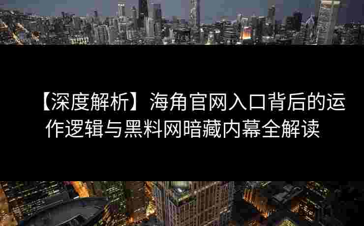 【深度解析】海角官网入口背后的运作逻辑与黑料网暗藏内幕全解读
