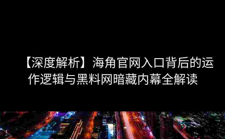 【深度解析】海角官网入口背后的运作逻辑与黑料网暗藏内幕全解读