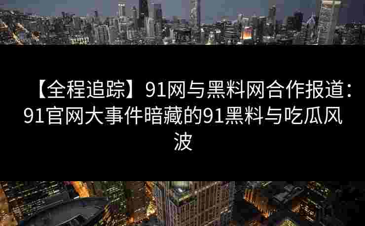【全程追踪】91网与黑料网合作报道：91官网大事件暗藏的91黑料与吃瓜风波