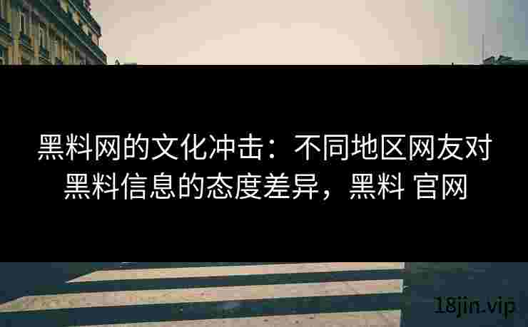 黑料网的文化冲击：不同地区网友对黑料信息的态度差异，黑料 官网