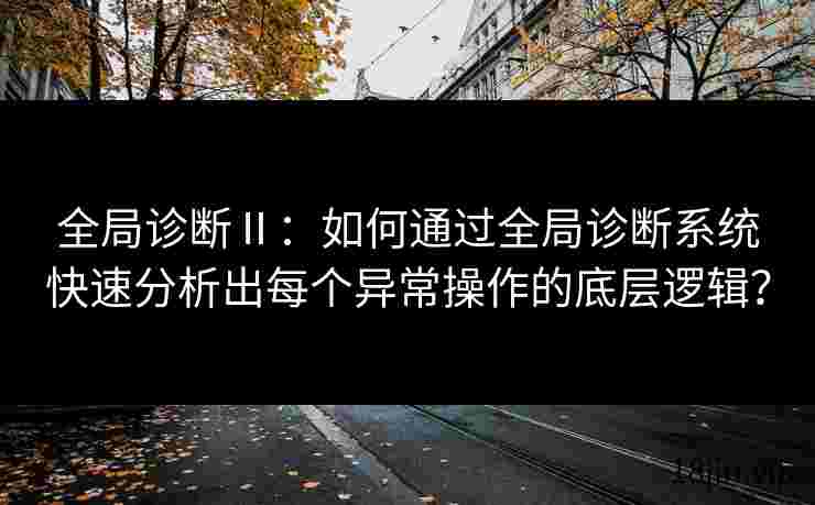 全局诊断Ⅱ：如何通过全局诊断系统快速分析出每个异常操作的底层逻辑？