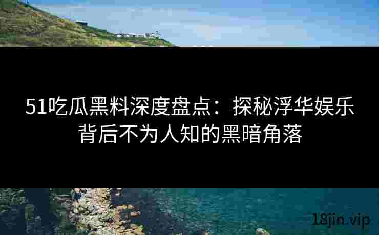 51吃瓜黑料深度盘点：探秘浮华娱乐背后不为人知的黑暗角落