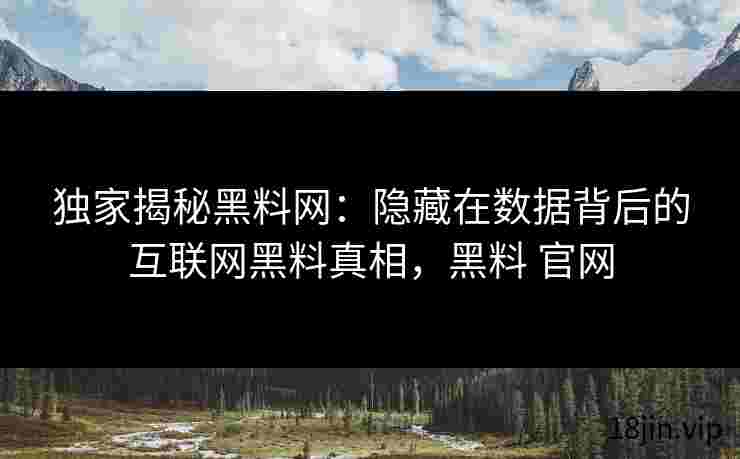 独家揭秘黑料网：隐藏在数据背后的互联网黑料真相，黑料 官网
