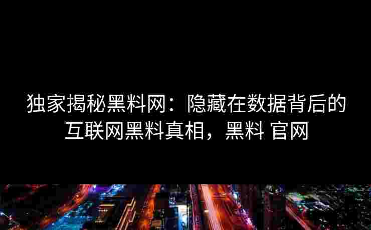 独家揭秘黑料网：隐藏在数据背后的互联网黑料真相，黑料 官网