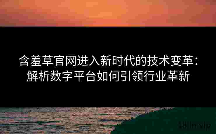含羞草官网进入新时代的技术变革：解析数字平台如何引领行业革新