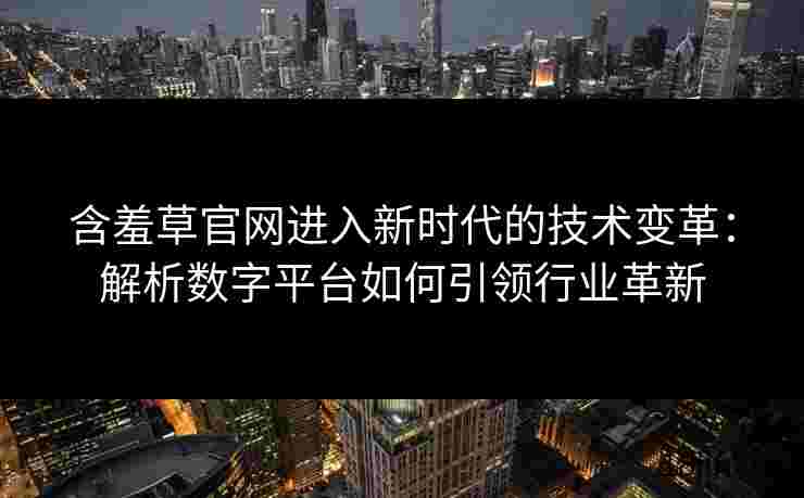 含羞草官网进入新时代的技术变革：解析数字平台如何引领行业革新