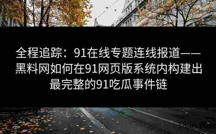 全程追踪：91在线专题连线报道——黑料网如何在91网页版系统内构建出最完整的91吃瓜事件链