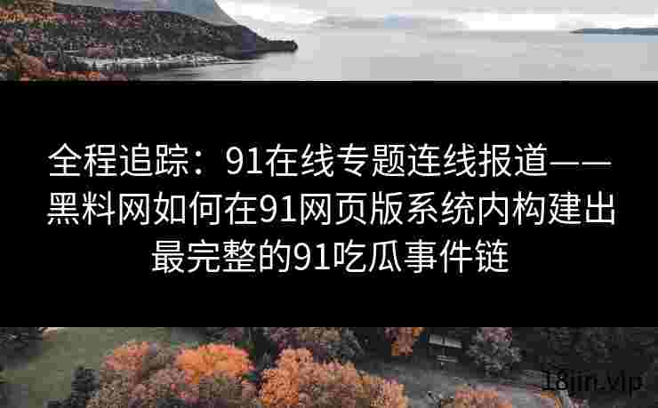 全程追踪：91在线专题连线报道——黑料网如何在91网页版系统内构建出最完整的91吃瓜事件链