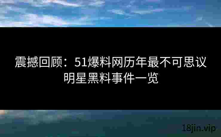 震撼回顾：51爆料网历年最不可思议明星黑料事件一览