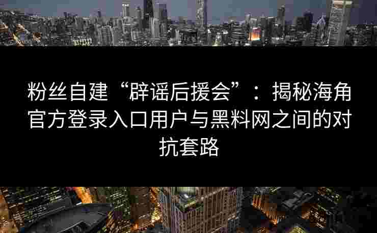 粉丝自建“辟谣后援会”：揭秘海角官方登录入口用户与黑料网之间的对抗套路