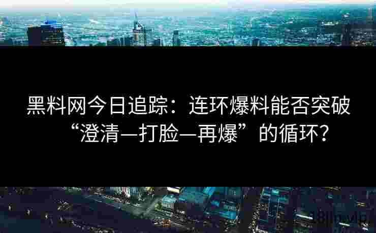 黑料网今日追踪：连环爆料能否突破“澄清—打脸—再爆”的循环？