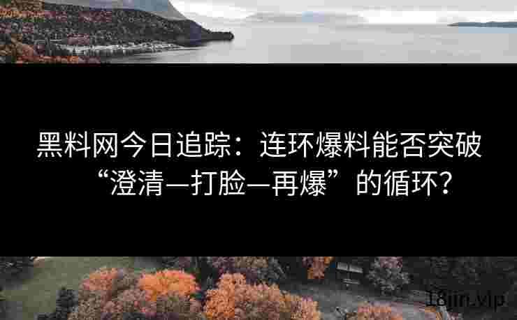 黑料网今日追踪：连环爆料能否突破“澄清—打脸—再爆”的循环？