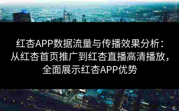 红杏APP数据流量与传播效果分析：从红杏首页推广到红杏直播高清播放，全面展示红杏APP优势