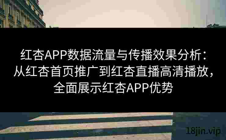 红杏APP数据流量与传播效果分析：从红杏首页推广到红杏直播高清播放，全面展示红杏APP优势