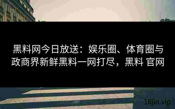 黑料网今日放送：娱乐圈、体育圈与政商界新鲜黑料一网打尽，黑料 官网