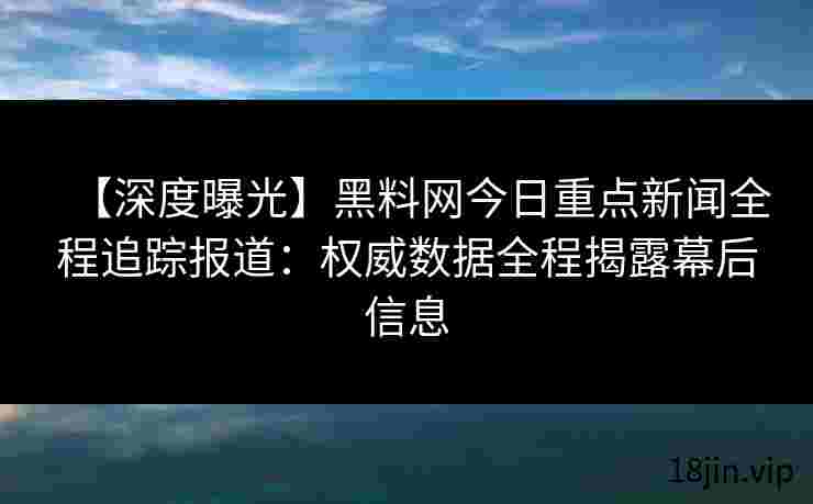 【深度曝光】黑料网今日重点新闻全程追踪报道：权威数据全程揭露幕后信息