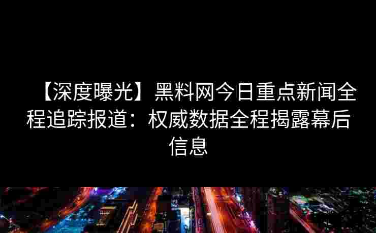 【深度曝光】黑料网今日重点新闻全程追踪报道：权威数据全程揭露幕后信息