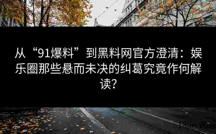 从“91爆料”到黑料网官方澄清：娱乐圈那些悬而未决的纠葛究竟作何解读？