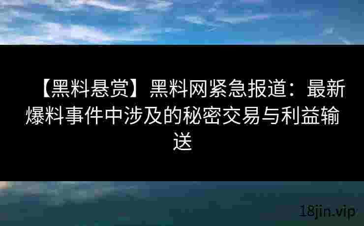【黑料悬赏】黑料网紧急报道：最新爆料事件中涉及的秘密交易与利益输送