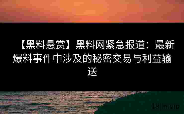 【黑料悬赏】黑料网紧急报道：最新爆料事件中涉及的秘密交易与利益输送